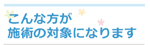 こんな方が施術の対象になります